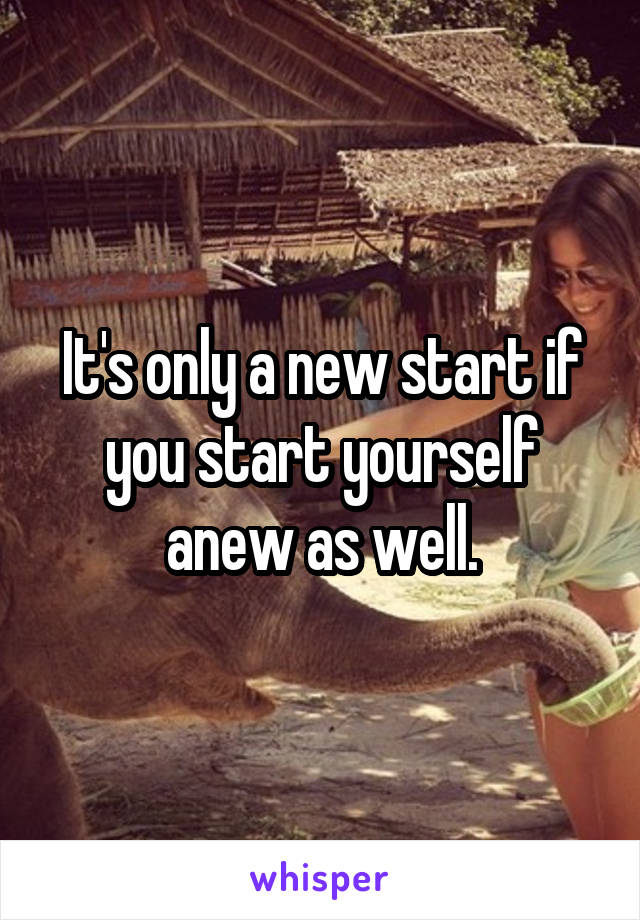It's only a new start if you start yourself anew as well.