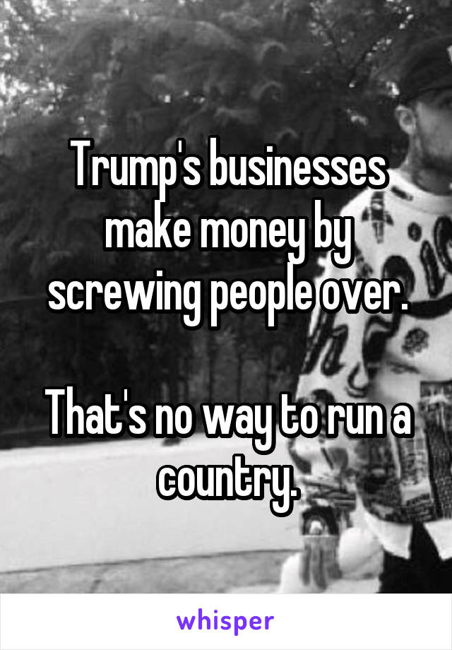 Trump's businesses make money by screwing people over.

That's no way to run a country.