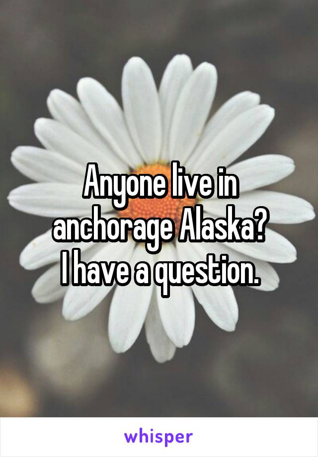Anyone live in anchorage Alaska?
I have a question.