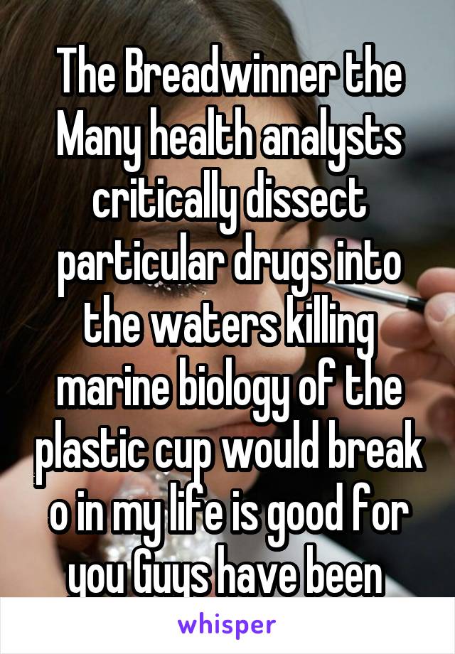 The Breadwinner the Many health analysts critically dissect particular drugs into the waters killing marine biology of the plastic cup would break o in my life is good for you Guys have been 