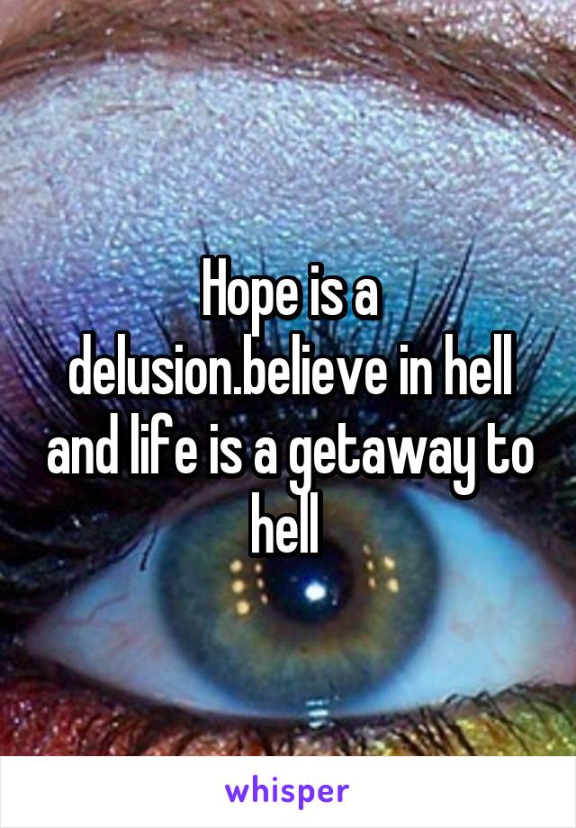 Hope is a delusion.believe in hell and life is a getaway to hell 