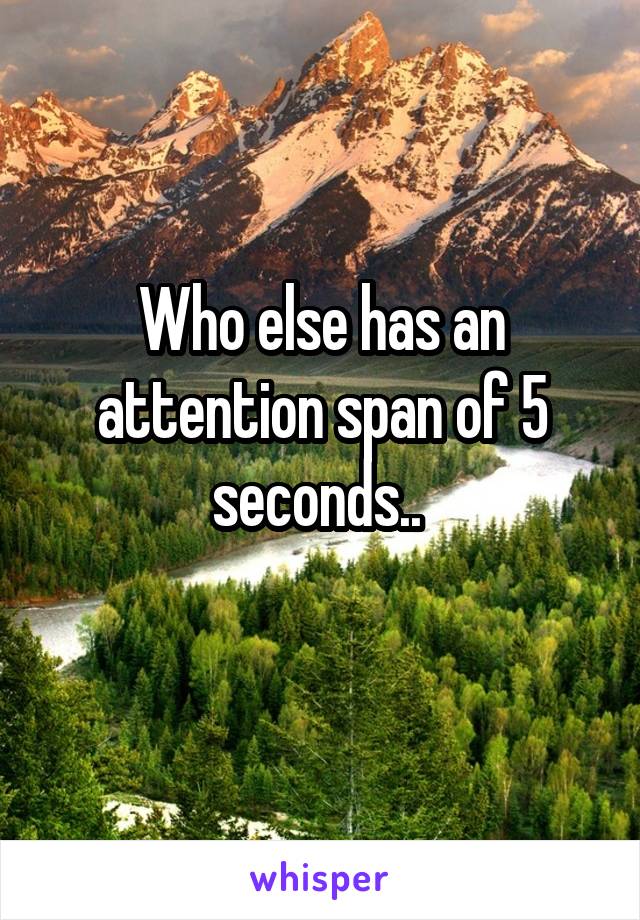 Who else has an attention span of 5 seconds.. 
