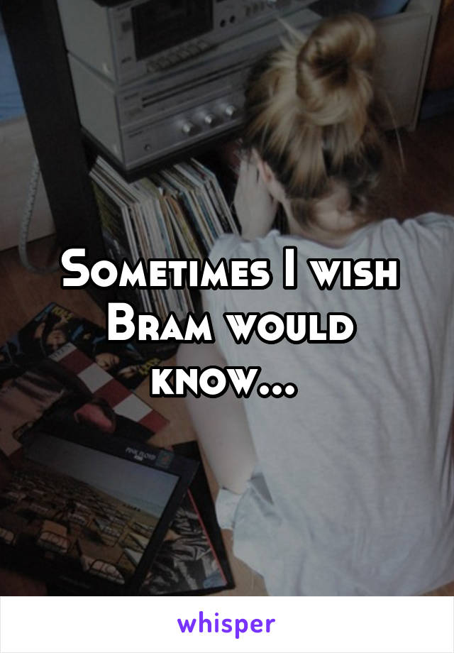 Sometimes I wish Bram would know... 