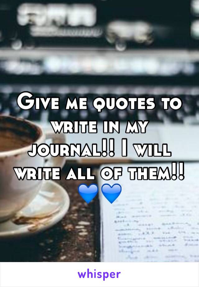 Give me quotes to write in my journal!! I will write all of them!! 💙💙