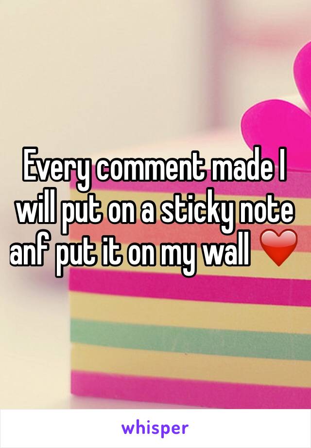 Every comment made I will put on a sticky note anf put it on my wall ❤️