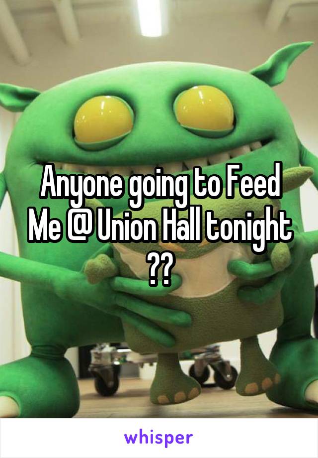 Anyone going to Feed Me @ Union Hall tonight ??