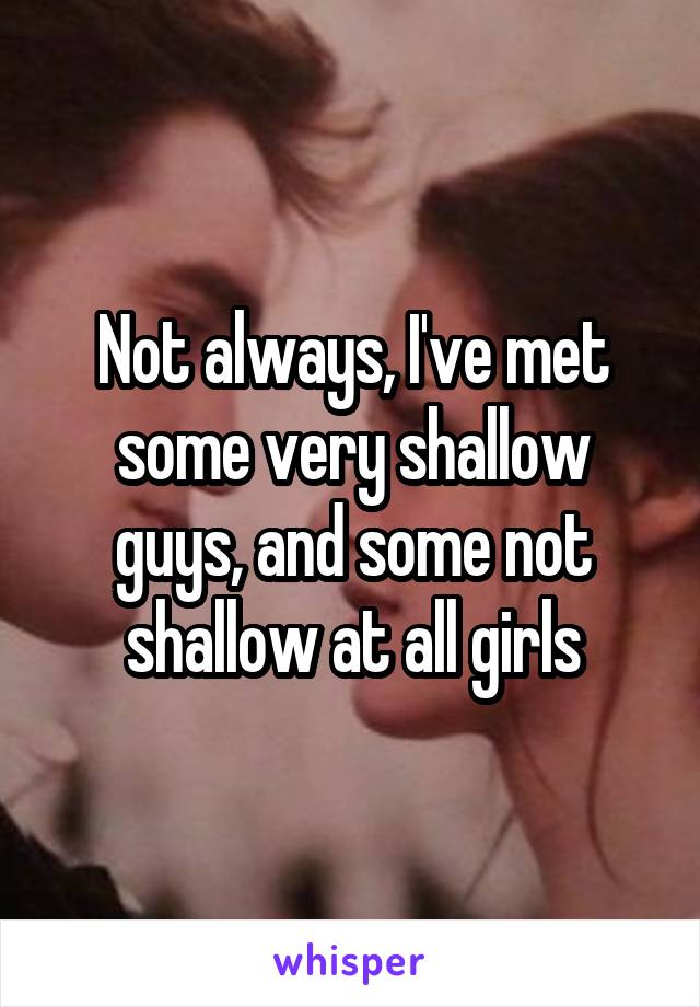 Not always, I've met some very shallow guys, and some not shallow at all girls