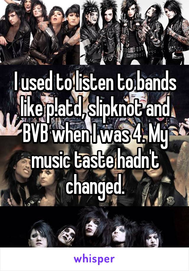 I used to listen to bands like p!atd, slipknot and BVB when I was 4. My music taste hadn't changed.