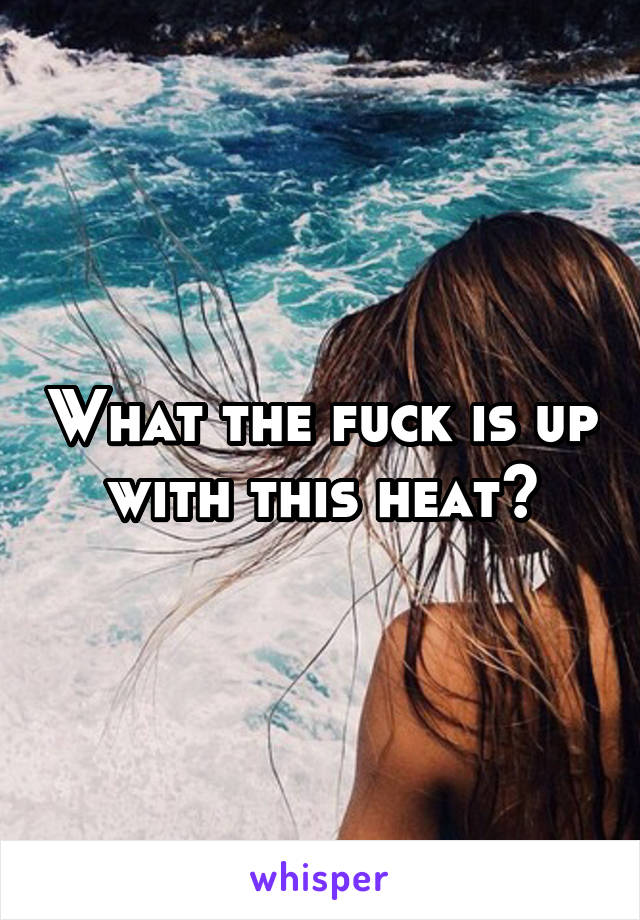 What the fuck is up with this heat?