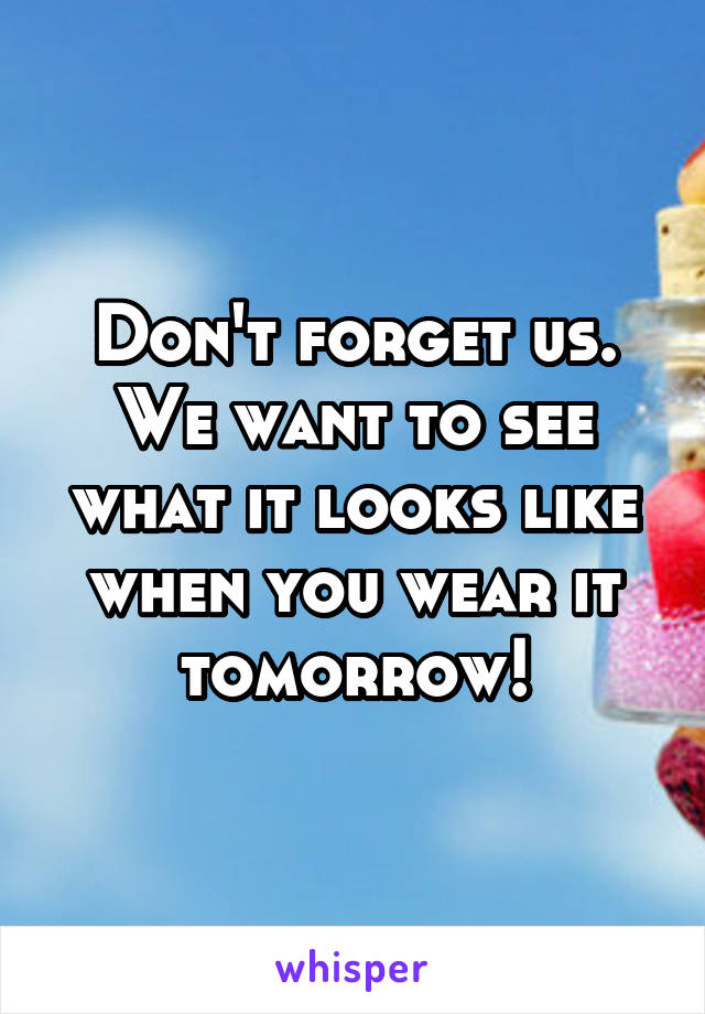 Don't forget us. We want to see what it looks like when you wear it tomorrow!