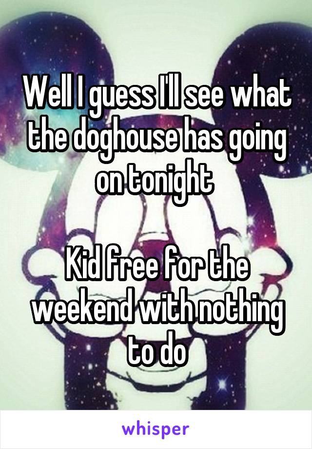 Well I guess I'll see what the doghouse has going on tonight 

Kid free for the weekend with nothing to do