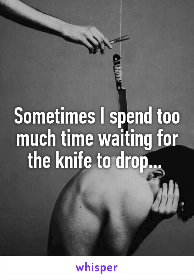 Sometimes I spend too much time waiting for the knife to drop... 