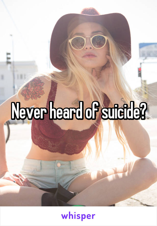 Never heard of suicide?