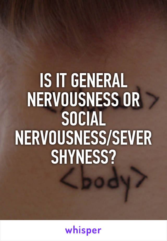 IS IT GENERAL NERVOUSNESS OR SOCIAL NERVOUSNESS/SEVER SHYNESS?