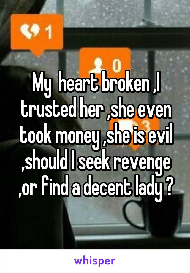 My  heart broken ,I trusted her ,she even took money ,she is evil ,should I seek revenge ,or find a decent lady ?
