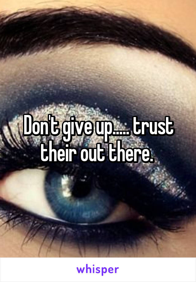 Don't give up..... trust their out there. 