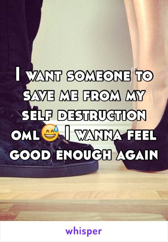 I want someone to save me from my 
self destruction oml😅 I wanna feel good enough again 