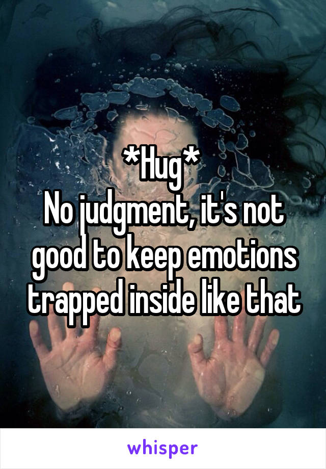 *Hug* 
No judgment, it's not good to keep emotions trapped inside like that
