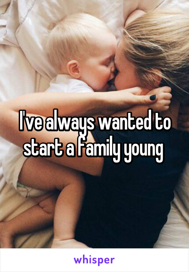 I've always wanted to start a family young 