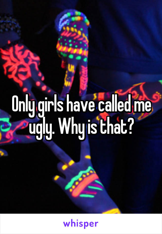 Only girls have called me ugly. Why is that?