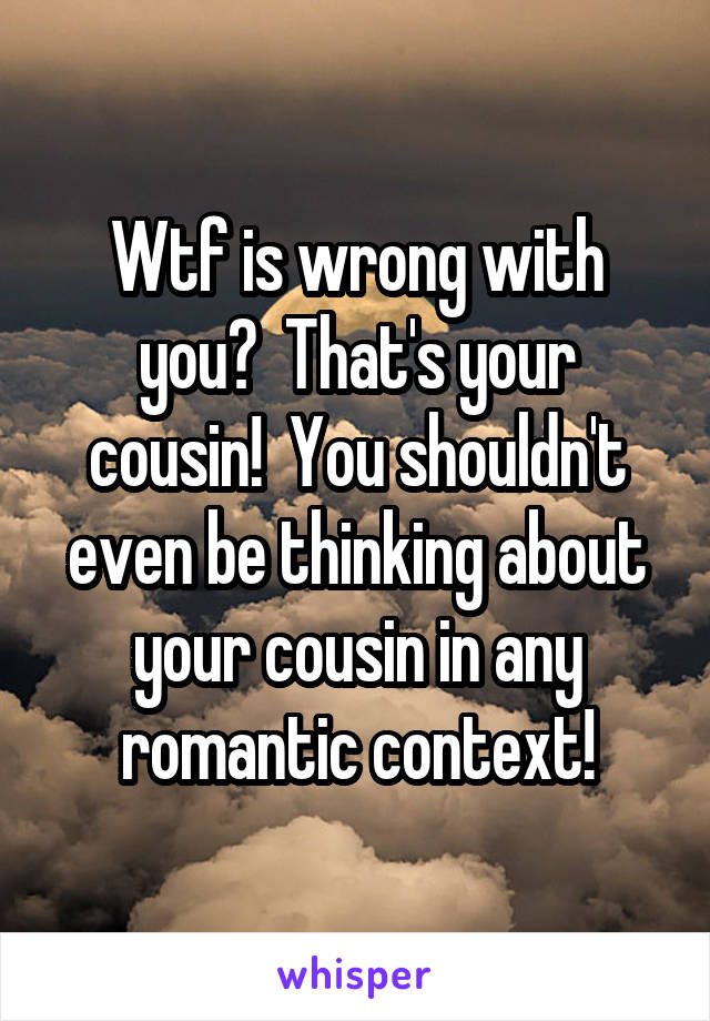 Wtf is wrong with you?  That's your cousin!  You shouldn't even be thinking about your cousin in any romantic context!