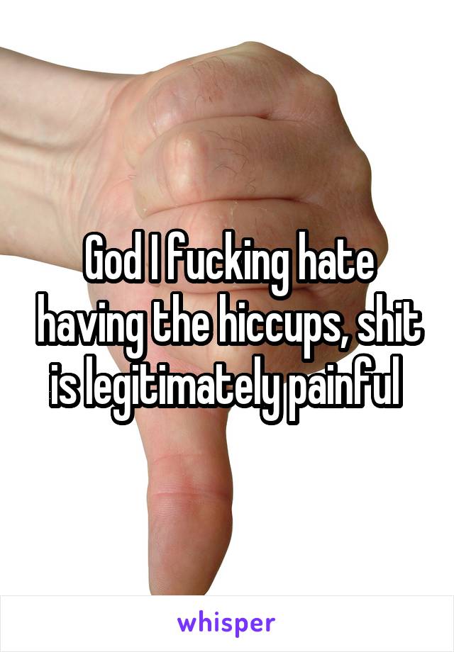 God I fucking hate having the hiccups, shit is legitimately painful 