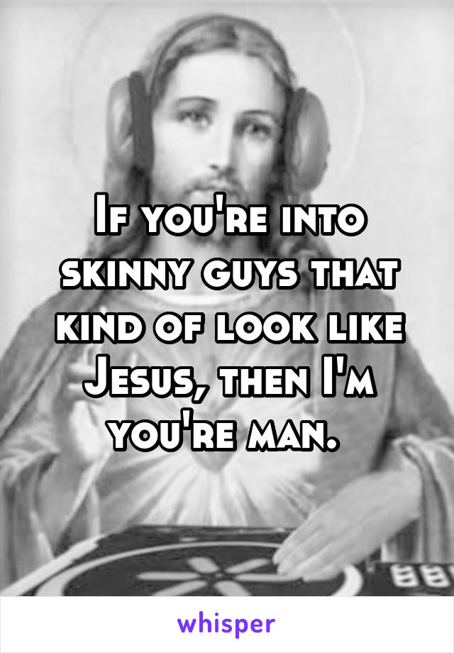 If you're into skinny guys that kind of look like Jesus, then I'm you're man. 