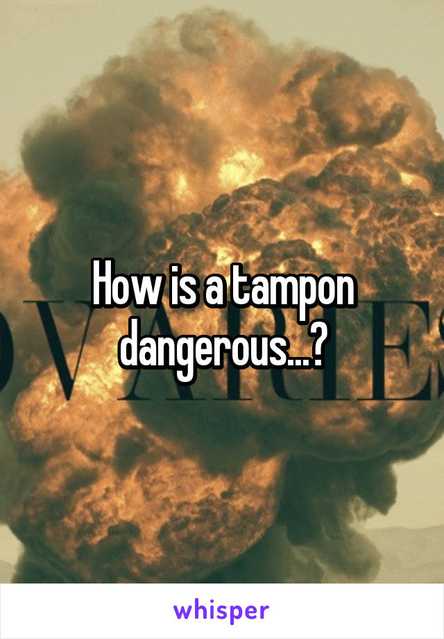 How is a tampon dangerous...?