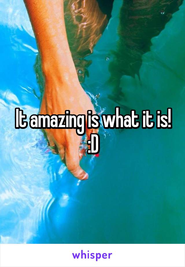 It amazing is what it is! :D