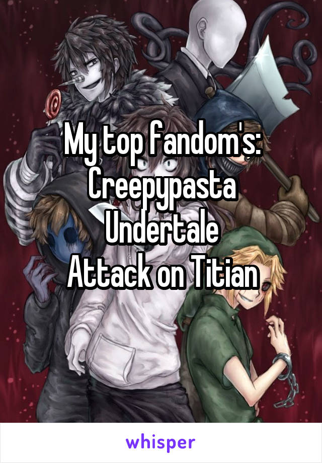 My top fandom's:
Creepypasta
Undertale
Attack on Titian
