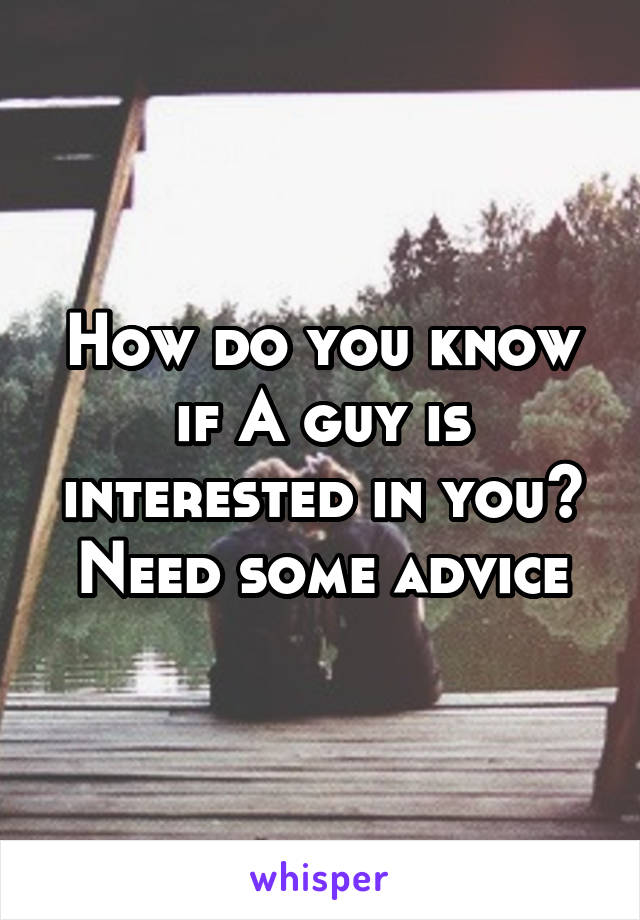 How do you know if A guy is interested in you? Need some advice