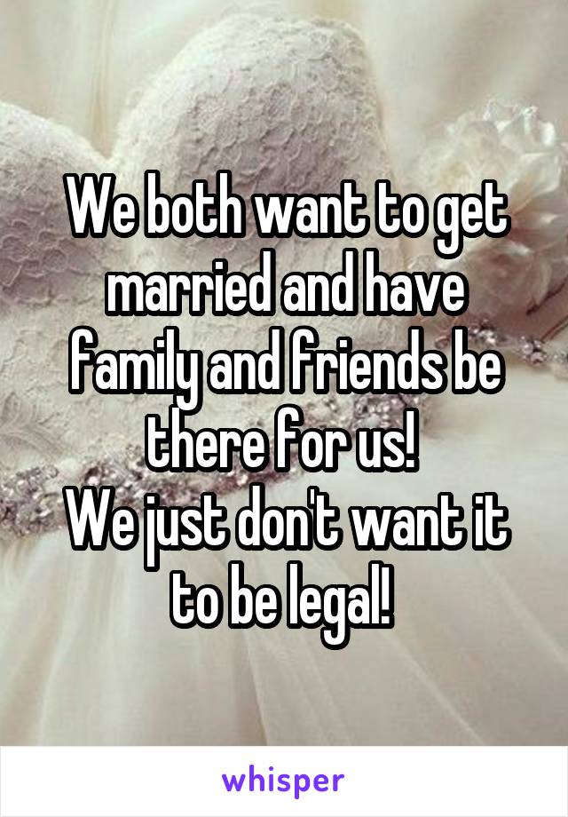 We both want to get married and have family and friends be there for us! 
We just don't want it to be legal! 