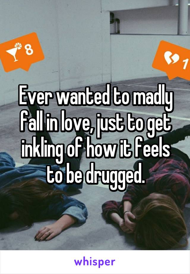 Ever wanted to madly fall in love, just to get inkling of how it feels to be drugged.