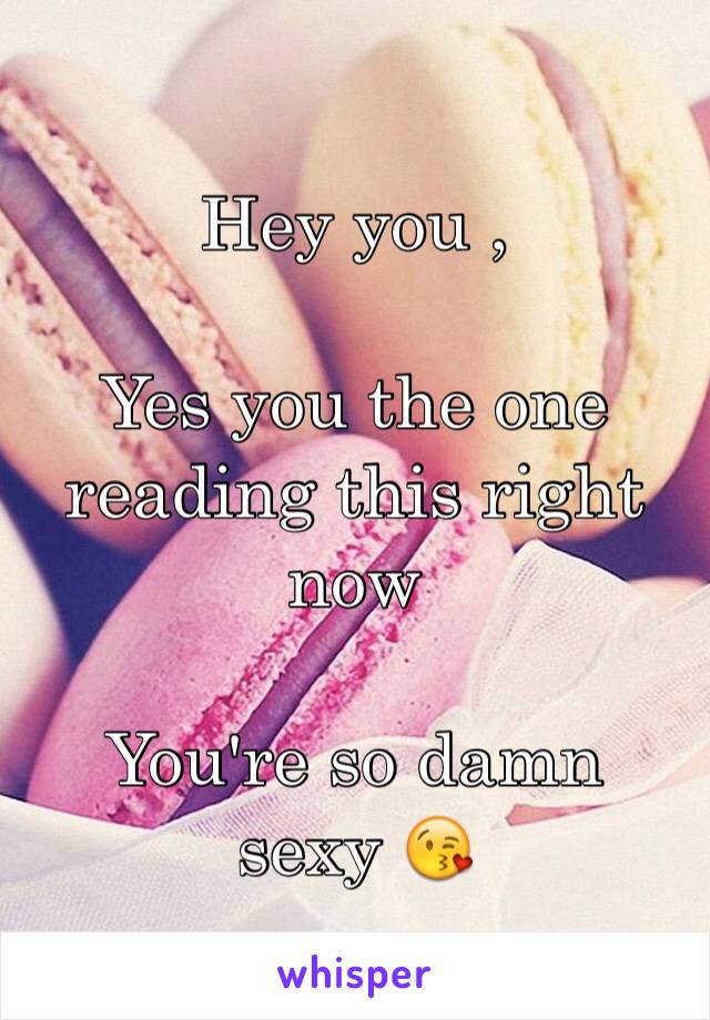 Hey you ,

Yes you the one reading this right now 

You're so damn 
sexy 😘