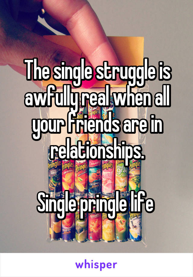 The single struggle is awfully real when all your friends are in relationships.

Single pringle life 