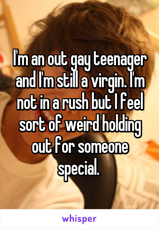I'm an out gay teenager and I'm still a virgin. I'm not in a rush but I feel sort of weird holding out for someone special. 