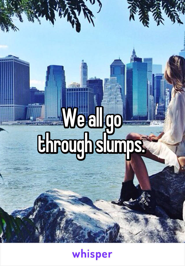 We all go 
through slumps. 