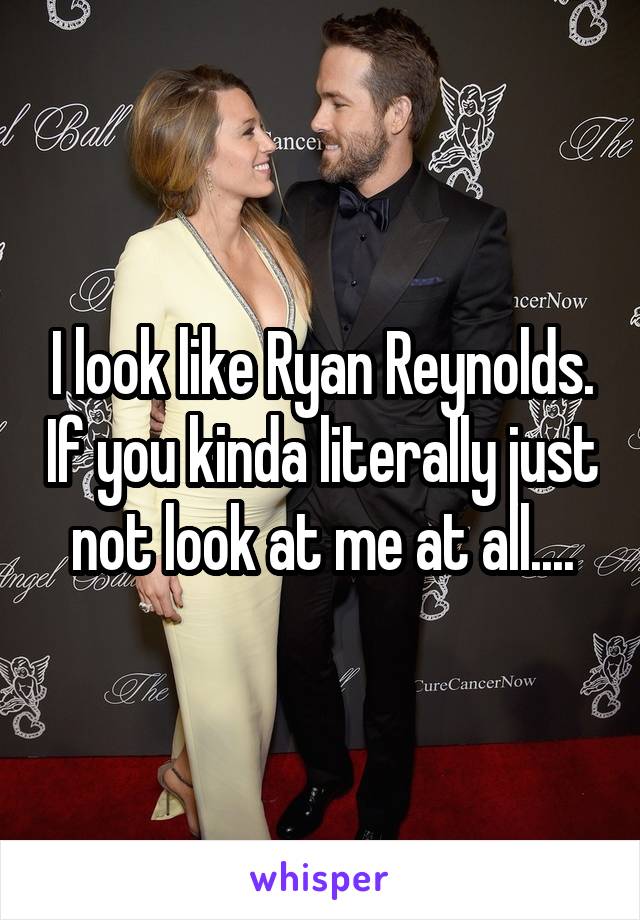I look like Ryan Reynolds. If you kinda literally just not look at me at all....