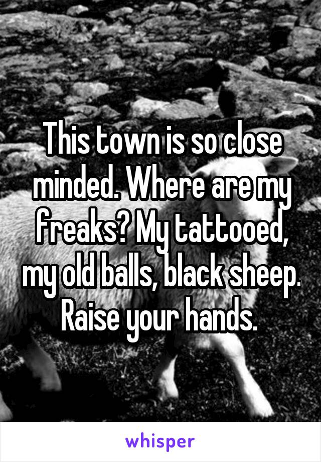 This town is so close minded. Where are my freaks? My tattooed, my old balls, black sheep. Raise your hands. 