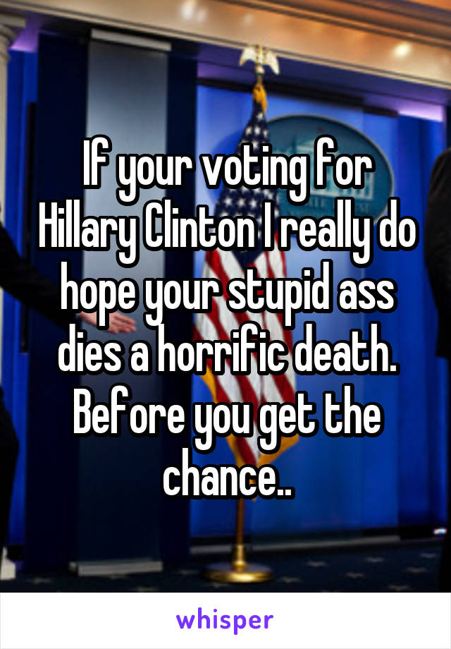 If your voting for Hillary Clinton I really do hope your stupid ass dies a horrific death. Before you get the chance..