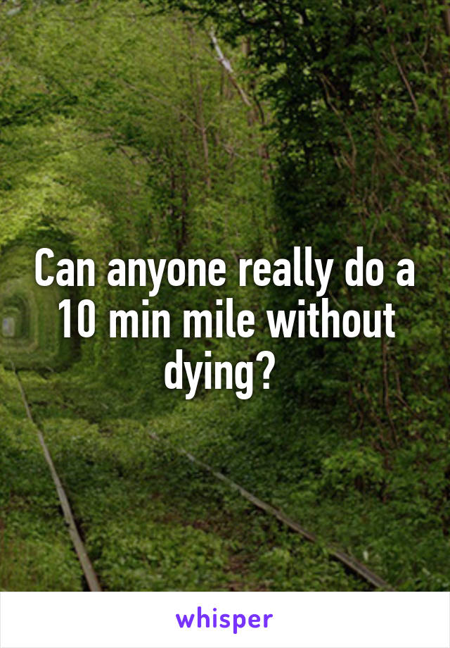 Can anyone really do a 10 min mile without dying? 