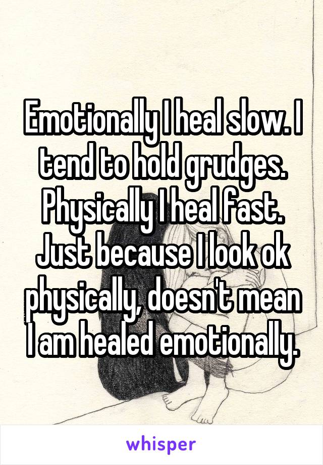 Emotionally I heal slow. I tend to hold grudges. Physically I heal fast. Just because I look ok physically, doesn't mean I am healed emotionally.