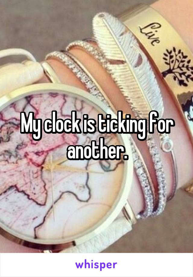 My clock is ticking for another.