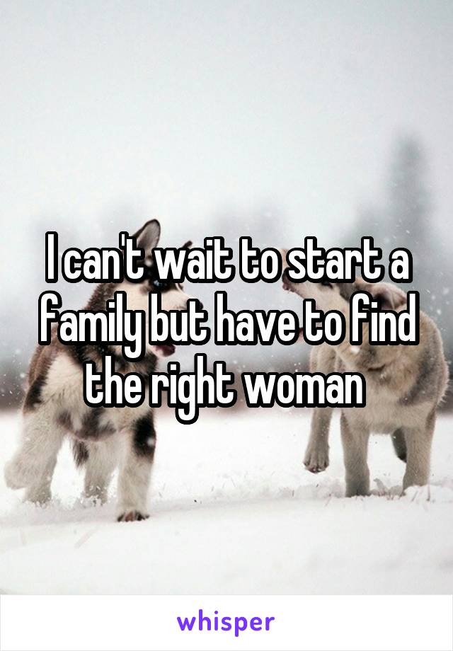 I can't wait to start a family but have to find the right woman 