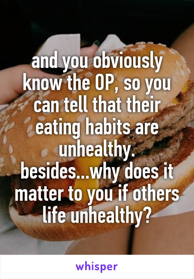 and you obviously know the OP, so you can tell that their eating habits are unhealthy.
besides...why does it matter to you if others life unhealthy?