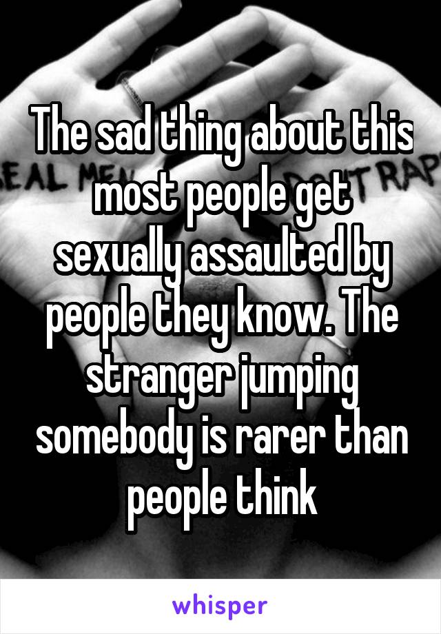 The sad thing about this most people get sexually assaulted by people they know. The stranger jumping somebody is rarer than people think