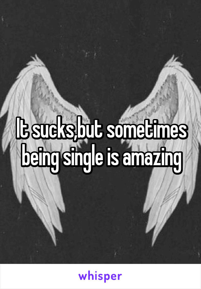 It sucks,but sometimes being single is amazing