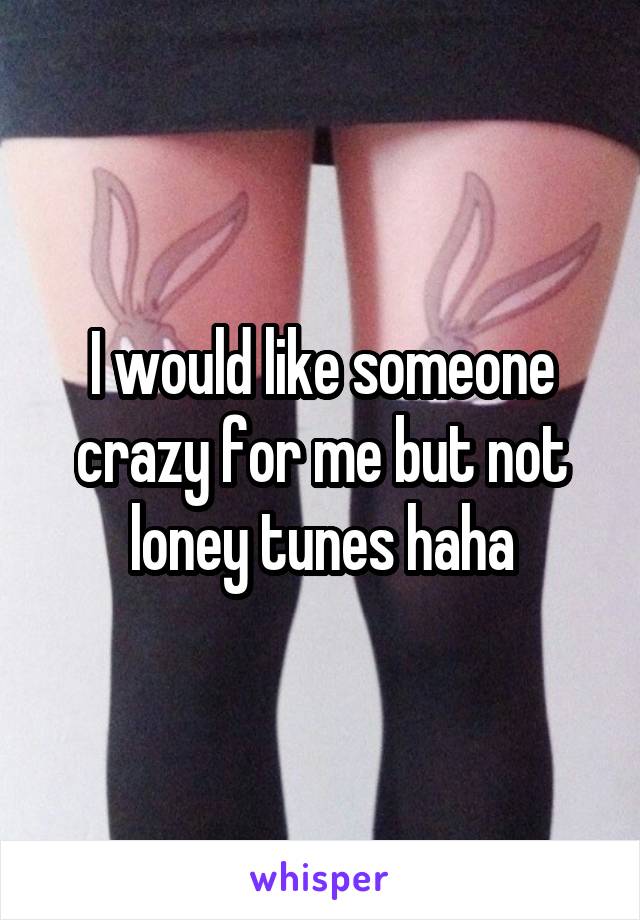 I would like someone crazy for me but not loney tunes haha