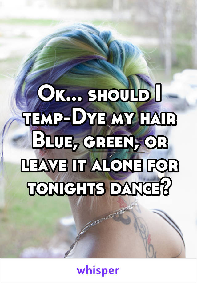 Ok... should I temp-Dye my hair Blue, green, or leave it alone for tonights dance?