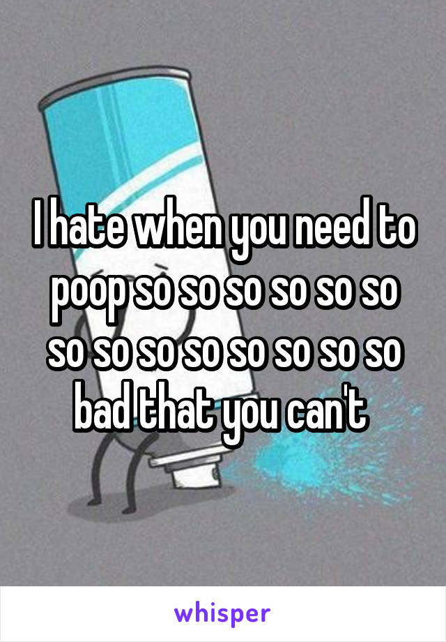 I hate when you need to poop so so so so so so so so so so so so so so bad that you can't 